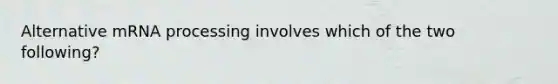 Alternative mRNA processing involves which of the two following?