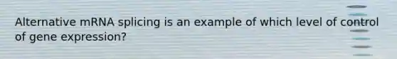 Alternative mRNA splicing is an example of which level of control of gene expression?
