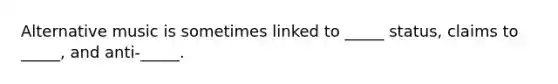 Alternative music is sometimes linked to _____ status, claims to _____, and anti-_____.