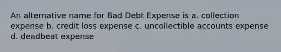 An alternative name for Bad Debt Expense is a. collection expense b. credit loss expense c. uncollectible accounts expense d. deadbeat expense