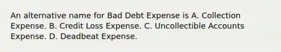 An alternative name for Bad Debt Expense is A. Collection Expense. B. Credit Loss Expense. C. Uncollectible Accounts Expense. D. Deadbeat Expense.