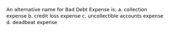 An alternative name for Bad Debt Expense is: a. collection expense b. credit loss expense c. uncollectible accounts expense d. deadbeat expense