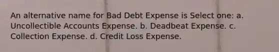 An alternative name for Bad Debt Expense is Select one: a. Uncollectible Accounts Expense. b. Deadbeat Expense. c. Collection Expense. d. Credit Loss Expense.