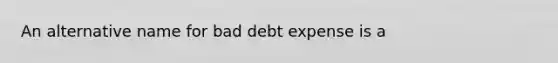 An alternative name for bad debt expense is a