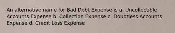 An alternative name for Bad Debt Expense is a. Uncollectible Accounts Expense b. Collection Expense c. Doubtless Accounts Expense d. Credit Loss Expense