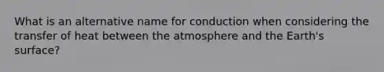 What is an alternative name for conduction when considering the transfer of heat between the atmosphere and the Earth's surface?