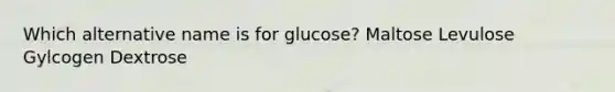 Which alternative name is for glucose? Maltose Levulose Gylcogen Dextrose