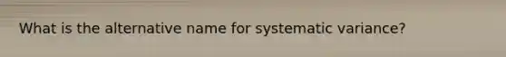 What is the alternative name for systematic variance?