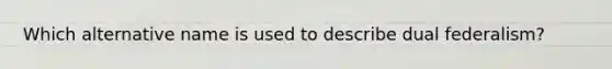 Which alternative name is used to describe dual federalism?