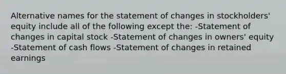 Alternative names for the statement of changes in stockholders' equity include all of the following except the: -Statement of changes in capital stock -Statement of changes in owners' equity -Statement of cash flows -Statement of changes in retained earnings