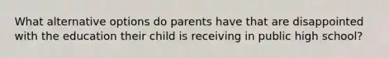 What alternative options do parents have that are disappointed with the education their child is receiving in public high school?