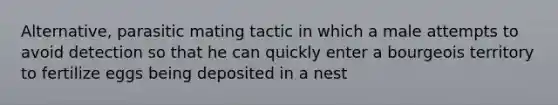 Alternative, parasitic mating tactic in which a male attempts to avoid detection so that he can quickly enter a bourgeois territory to fertilize eggs being deposited in a nest