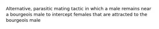 Alternative, parasitic mating tactic in which a male remains near a bourgeois male to intercept females that are attracted to the bourgeois male