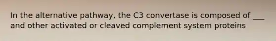 In the alternative pathway, the C3 convertase is composed of ___ and other activated or cleaved complement system proteins