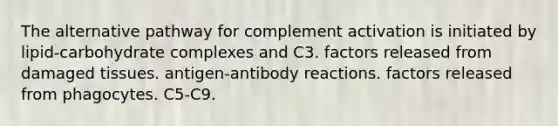 The alternative pathway for complement activation is initiated by lipid-carbohydrate complexes and C3. factors released from damaged tissues. antigen-antibody reactions. factors released from phagocytes. C5-C9.