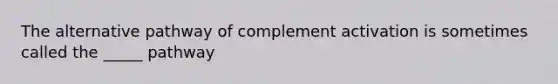 The alternative pathway of complement activation is sometimes called the _____ pathway