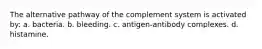 The alternative pathway of the complement system is activated by: a. bacteria. b. bleeding. c. antigen-antibody complexes. d. histamine.