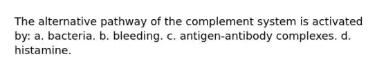 The alternative pathway of the complement system is activated by: a. bacteria. b. bleeding. c. antigen-antibody complexes. d. histamine.