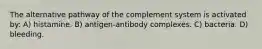 The alternative pathway of the complement system is activated by: A) histamine. B) antigen-antibody complexes. C) bacteria. D) bleeding.