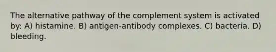 The alternative pathway of the complement system is activated by: A) histamine. B) antigen-antibody complexes. C) bacteria. D) bleeding.