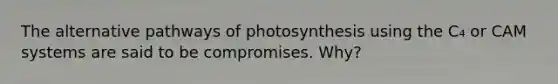 The alternative pathways of photosynthesis using the C₄ or CAM systems are said to be compromises. Why?