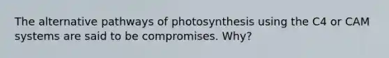 The alternative pathways of photosynthesis using the C4 or CAM systems are said to be compromises. Why?