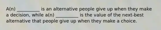 A(n) __________ is an alternative people give up when they make a decision, while a(n) __________ is the value of the next-best alternative that people give up when they make a choice.