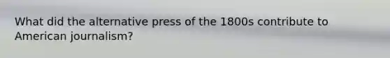 What did the alternative press of the 1800s contribute to American journalism?