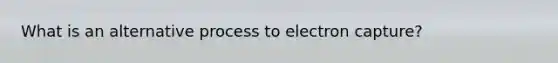 What is an alternative process to electron capture?