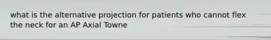 what is the alternative projection for patients who cannot flex the neck for an AP Axial Towne