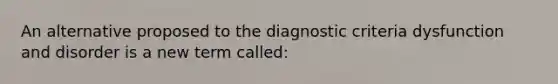 An alternative proposed to the diagnostic criteria dysfunction and disorder is a new term called: