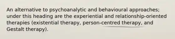 An alternative to psychoanalytic and behavioural approaches; under this heading are the experiential and relationship-oriented therapies (existential therapy, person-centred therapy, and Gestalt therapy).