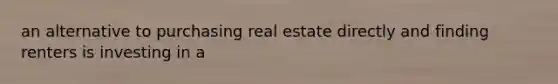 an alternative to purchasing real estate directly and finding renters is investing in a