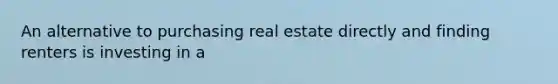 An alternative to purchasing real estate directly and finding renters is investing in a