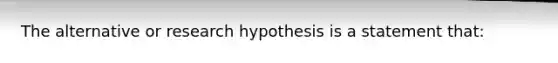 The alternative or research hypothesis is a statement that: