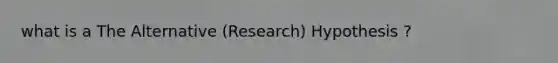 what is a The Alternative (Research) Hypothesis ?