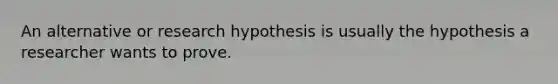 An alternative or research hypothesis is usually the hypothesis a researcher wants to prove.