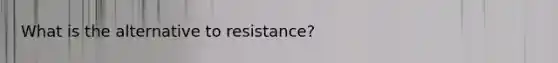 What is the alternative to resistance?