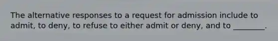 The alternative responses to a request for admission include to admit, to deny, to refuse to either admit or deny, and to ________.