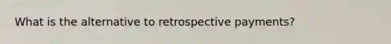 What is the alternative to retrospective payments?