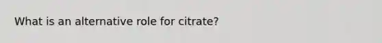 What is an alternative role for citrate?