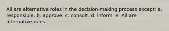 All are alternative roles in the decision-making process except: a. responsible. b. approve. c. consult. d. inform. e. All are alternative roles.