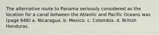 The alternative route to Panama seriously considered as the location for a canal between the Atlantic and Pacific Oceans was (page 648) a. Nicaragua. b. Mexico. c. Colombia. d. British Honduras.