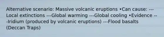 Alternative scenario: Massive volcanic eruptions •Can cause: ---Local extinctions ---Global warming ---Global cooling •Evidence ---Iridium (produced by volcanic eruptions) ---Flood basalts (Deccan Traps)