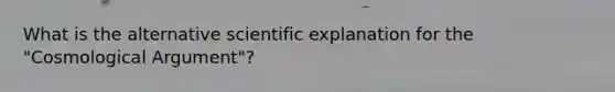 What is the alternative scientific explanation for the "Cosmological Argument"?