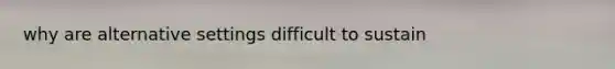 why are alternative settings difficult to sustain