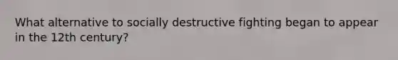 What alternative to socially destructive fighting began to appear in the 12th century?