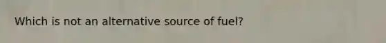 Which is not an alternative source of fuel?