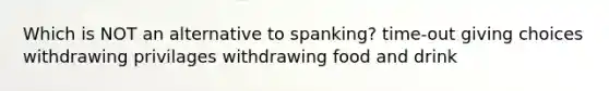 Which is NOT an alternative to spanking? time-out giving choices withdrawing privilages withdrawing food and drink