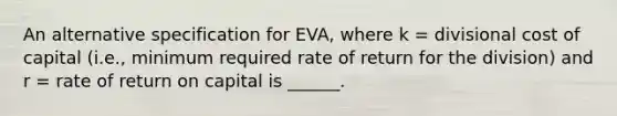 An alternative specification for EVA, where k = divisional cost of capital (i.e., minimum required rate of return for the division) and r = rate of return on capital is ______.